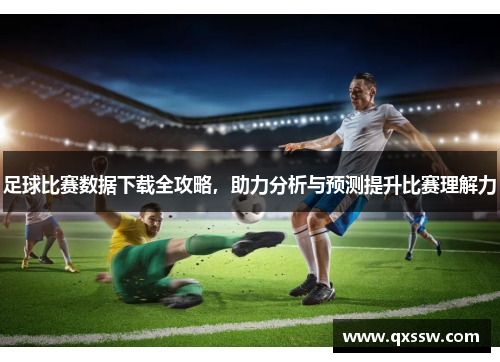 足球比赛数据下载全攻略，助力分析与预测提升比赛理解力